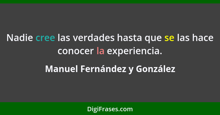 Nadie cree las verdades hasta que se las hace conocer la experiencia.... - Manuel Fernández y González