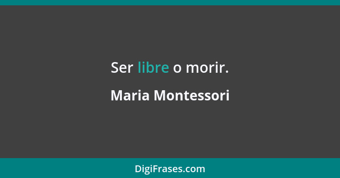 Ser libre o morir.... - Maria Montessori