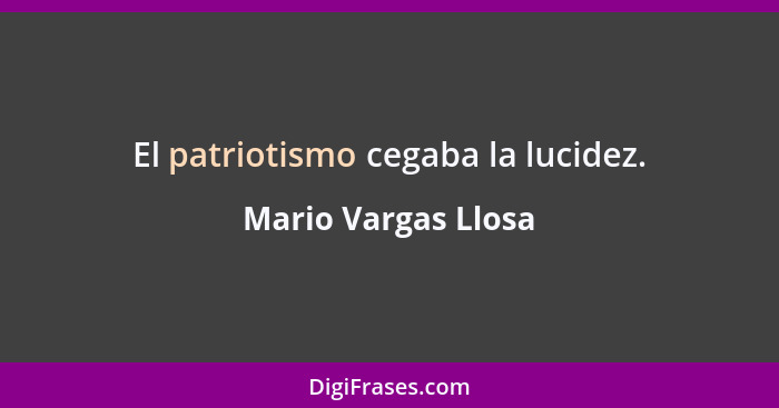 El patriotismo cegaba la lucidez.... - Mario Vargas Llosa