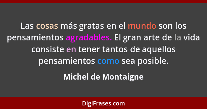 Las cosas más gratas en el mundo son los pensamientos agradables. El gran arte de la vida consiste en tener tantos de aquellos p... - Michel de Montaigne