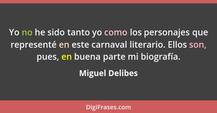 Yo no he sido tanto yo como los personajes que representé en este carnaval literario. Ellos son, pues, en buena parte mi biografía.... - Miguel Delibes