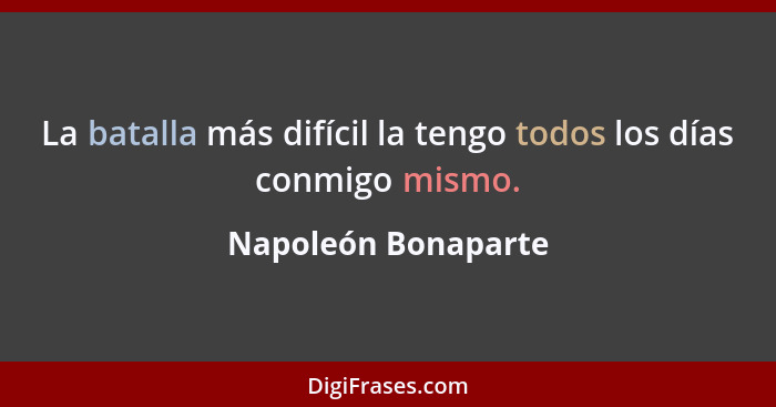 La batalla más difícil la tengo todos los días conmigo mismo.... - Napoleón Bonaparte