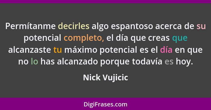 Permítanme decirles algo espantoso acerca de su potencial completo, el día que creas que alcanzaste tu máximo potencial es el día en qu... - Nick Vujicic