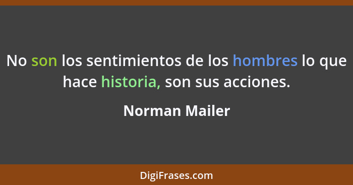 No son los sentimientos de los hombres lo que hace historia, son sus acciones.... - Norman Mailer