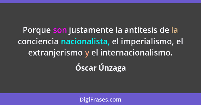 Porque son justamente la antítesis de la conciencia nacionalista, el imperialismo, el extranjerismo y el internacionalismo.... - Óscar Únzaga