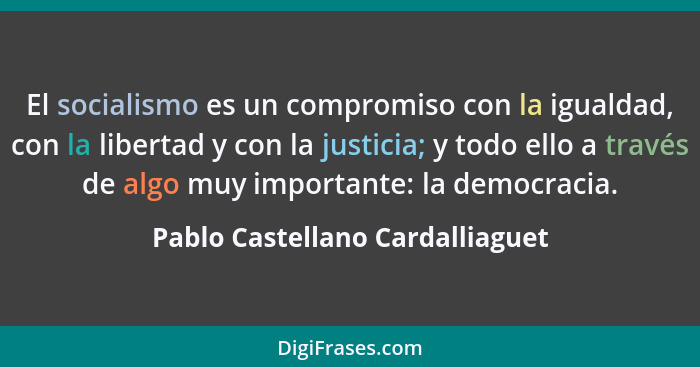 El socialismo es un compromiso con la igualdad, con la libertad y con la justicia; y todo ello a través de algo muy i... - Pablo Castellano Cardalliaguet