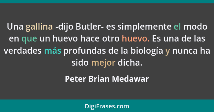 Una gallina -dijo Butler- es simplemente el modo en que un huevo hace otro huevo. Es una de las verdades más profundas de la bio... - Peter Brian Medawar