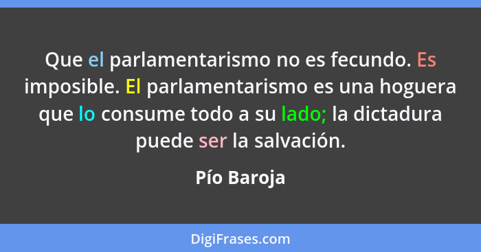 Que el parlamentarismo no es fecundo. Es imposible. El parlamentarismo es una hoguera que lo consume todo a su lado; la dictadura puede s... - Pío Baroja