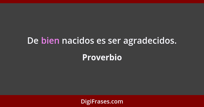 De bien nacidos es ser agradecidos.... - Proverbio