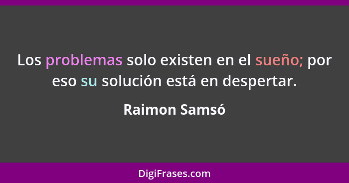 Los problemas solo existen en el sueño; por eso su solución está en despertar.... - Raimon Samsó