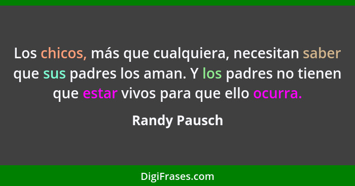 Los chicos, más que cualquiera, necesitan saber que sus padres los aman. Y los padres no tienen que estar vivos para que ello ocurra.... - Randy Pausch