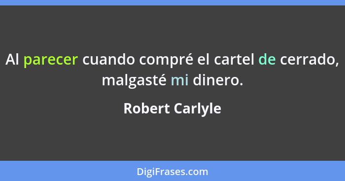 Al parecer cuando compré el cartel de cerrado, malgasté mi dinero.... - Robert Carlyle