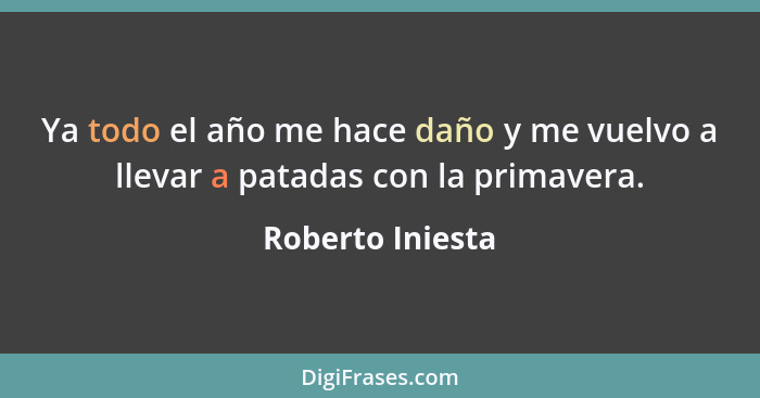 Ya todo el año me hace daño y me vuelvo a llevar a patadas con la primavera.... - Roberto Iniesta