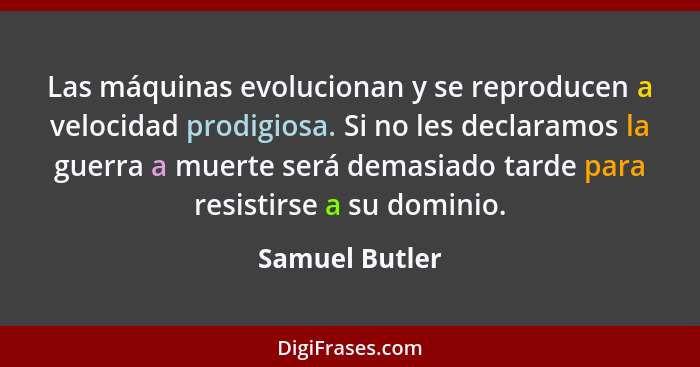 Las máquinas evolucionan y se reproducen a velocidad prodigiosa. Si no les declaramos la guerra a muerte será demasiado tarde para res... - Samuel Butler