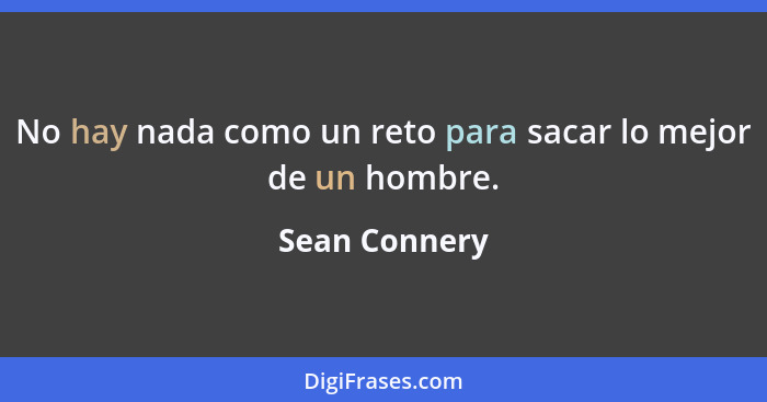 No hay nada como un reto para sacar lo mejor de un hombre.... - Sean Connery