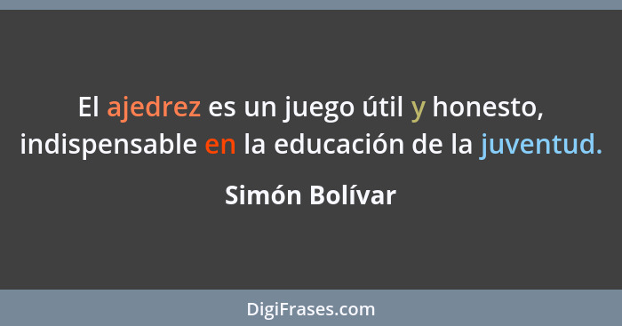 El ajedrez es un juego útil y honesto, indispensable en la educación de la juventud.... - Simón Bolívar
