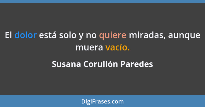 El dolor está solo y no quiere miradas, aunque muera vacío.... - Susana Corullón Paredes