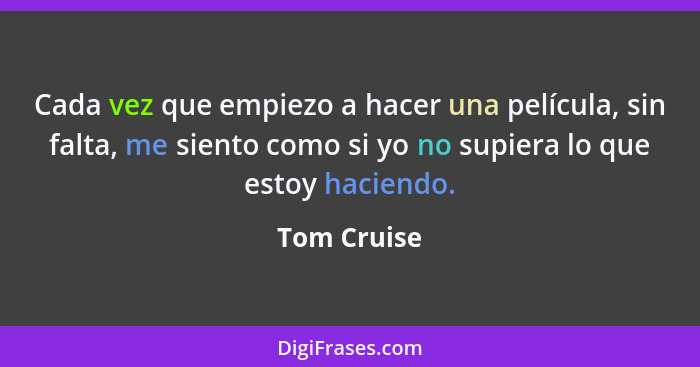 Cada vez que empiezo a hacer una película, sin falta, me siento como si yo no supiera lo que estoy haciendo.... - Tom Cruise