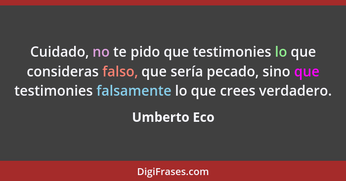 Cuidado, no te pido que testimonies lo que consideras falso, que sería pecado, sino que testimonies falsamente lo que crees verdadero.... - Umberto Eco