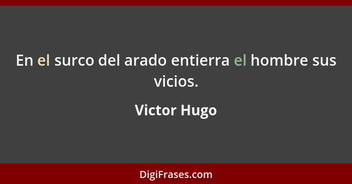 En el surco del arado entierra el hombre sus vicios.... - Victor Hugo