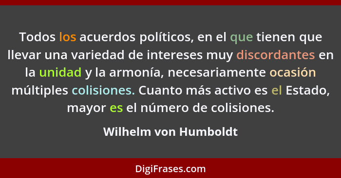 Todos los acuerdos políticos, en el que tienen que llevar una variedad de intereses muy discordantes en la unidad y la armonía,... - Wilhelm von Humboldt