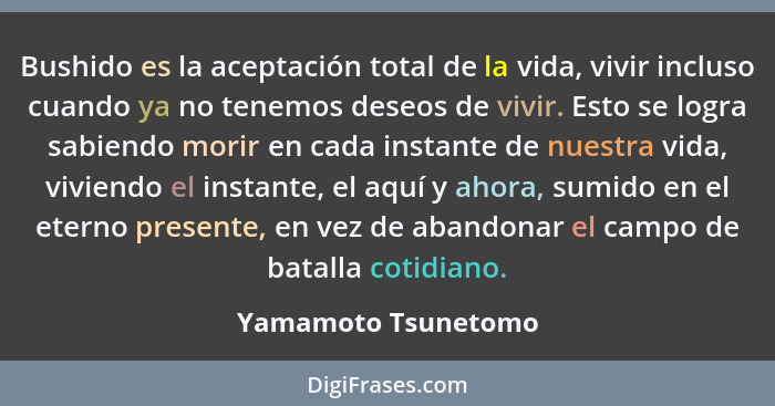 Bushido es la aceptación total de la vida, vivir incluso cuando ya no tenemos deseos de vivir. Esto se logra sabiendo morir en ca... - Yamamoto Tsunetomo