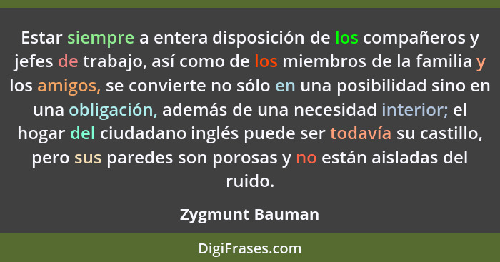 Estar siempre a entera disposición de los compañeros y jefes de trabajo, así como de los miembros de la familia y los amigos, se conv... - Zygmunt Bauman