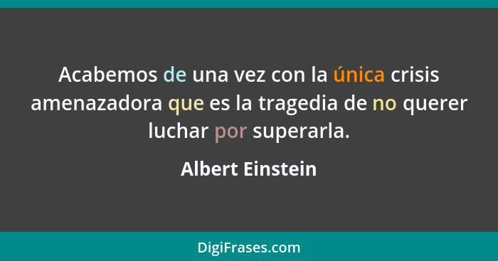 Acabemos de una vez con la única crisis amenazadora que es la tragedia de no querer luchar por superarla.... - Albert Einstein