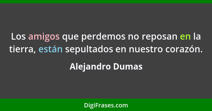 Los amigos que perdemos no reposan en la tierra, están sepultados en nuestro corazón.... - Alejandro Dumas