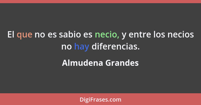 El que no es sabio es necio, y entre los necios no hay diferencias.... - Almudena Grandes