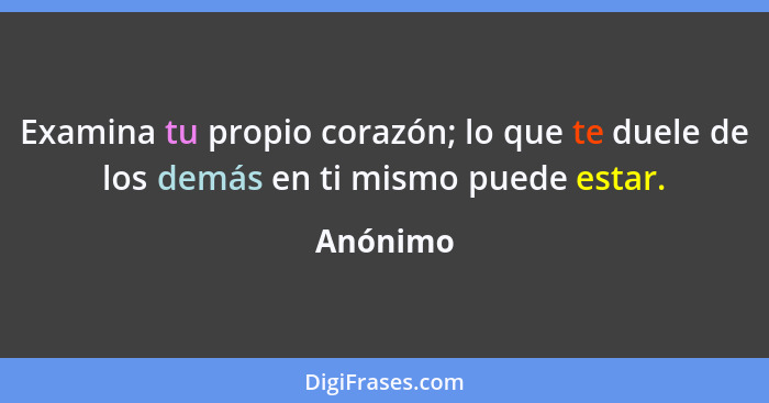 Examina tu propio corazón; lo que te duele de los demás en ti mismo puede estar.... - Anónimo