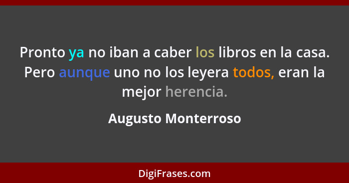 Pronto ya no iban a caber los libros en la casa. Pero aunque uno no los leyera todos, eran la mejor herencia.... - Augusto Monterroso