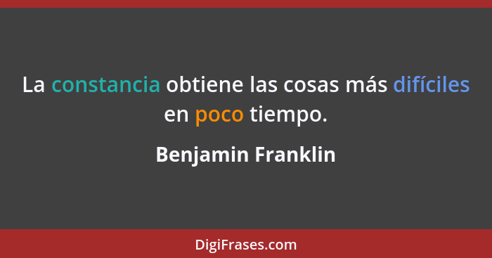 La constancia obtiene las cosas más difíciles en poco tiempo.... - Benjamin Franklin