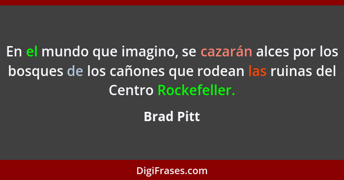 En el mundo que imagino, se cazarán alces por los bosques de los cañones que rodean las ruinas del Centro Rockefeller.... - Brad Pitt