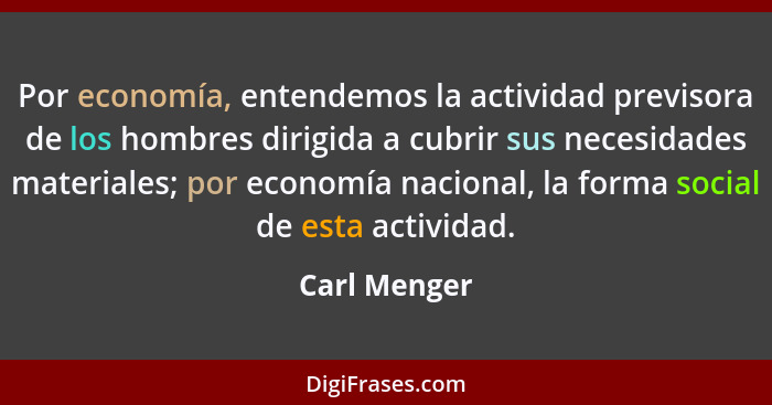 Por economía, entendemos la actividad previsora de los hombres dirigida a cubrir sus necesidades materiales; por economía nacional, la f... - Carl Menger
