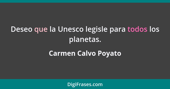 Deseo que la Unesco legisle para todos los planetas.... - Carmen Calvo Poyato