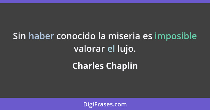 Sin haber conocido la miseria es imposible valorar el lujo.... - Charles Chaplin