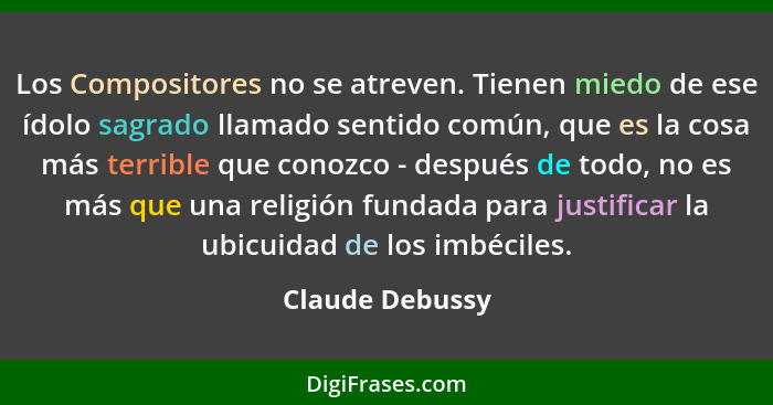 Los Compositores no se atreven. Tienen miedo de ese ídolo sagrado llamado sentido común, que es la cosa más terrible que conozco - de... - Claude Debussy