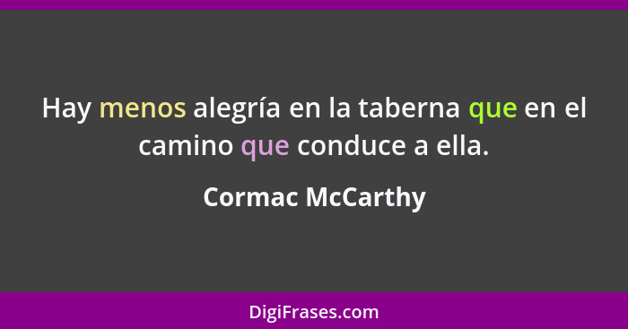 Hay menos alegría en la taberna que en el camino que conduce a ella.... - Cormac McCarthy