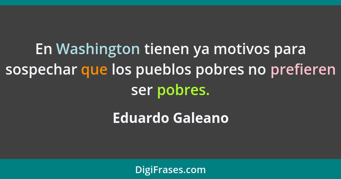 En Washington tienen ya motivos para sospechar que los pueblos pobres no prefieren ser pobres.... - Eduardo Galeano