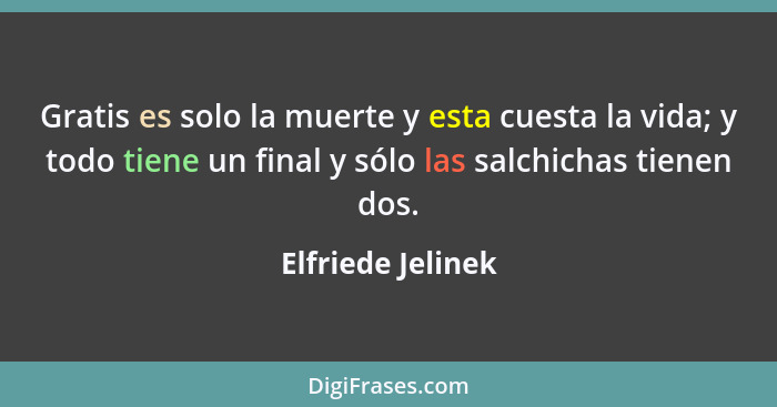 Gratis es solo la muerte y esta cuesta la vida; y todo tiene un final y sólo las salchichas tienen dos.... - Elfriede Jelinek