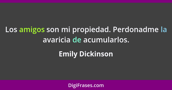 Los amigos son mi propiedad. Perdonadme la avaricia de acumularlos.... - Emily Dickinson