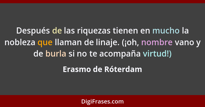 Después de las riquezas tienen en mucho la nobleza que llaman de linaje. (¡oh, nombre vano y de burla si no te acompaña virtud!)... - Erasmo de Róterdam