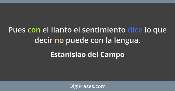 Pues con el llanto el sentimiento dice lo que decir no puede con la lengua.... - Estanislao del Campo