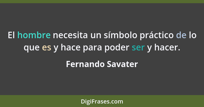 El hombre necesita un símbolo práctico de lo que es y hace para poder ser y hacer.... - Fernando Savater