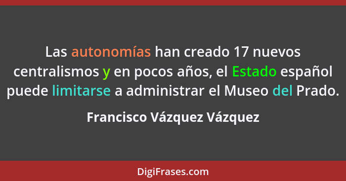 Las autonomías han creado 17 nuevos centralismos y en pocos años, el Estado español puede limitarse a administrar el Museo... - Francisco Vázquez Vázquez