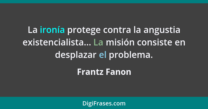 La ironía protege contra la angustia existencialista... La misión consiste en desplazar el problema.... - Frantz Fanon