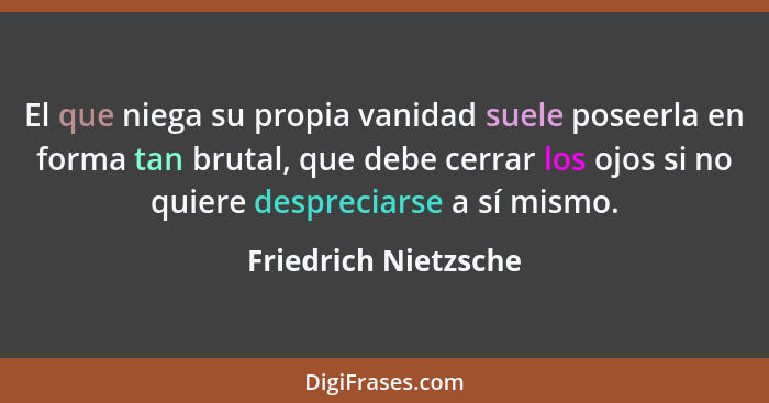 El que niega su propia vanidad suele poseerla en forma tan brutal, que debe cerrar los ojos si no quiere despreciarse a sí mismo... - Friedrich Nietzsche