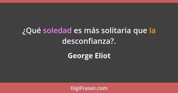 ¿Qué soledad es más solitaria que la desconfianza?.... - George Eliot