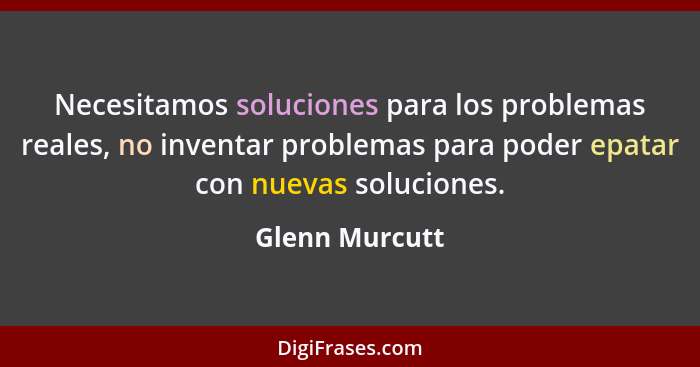 Necesitamos soluciones para los problemas reales, no inventar problemas para poder epatar con nuevas soluciones.... - Glenn Murcutt